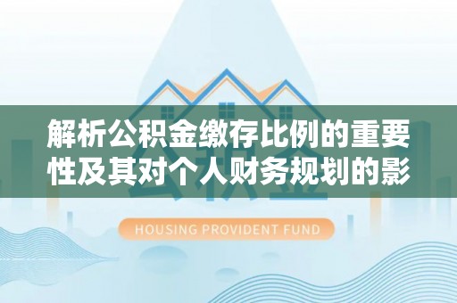 辽宁解析公积金缴存比例的重要性及其对个人财务规划的影响