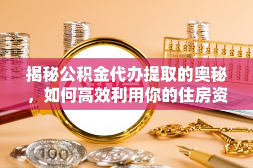辽宁揭秘公积金代办提取的奥秘，如何高效利用你的住房资金