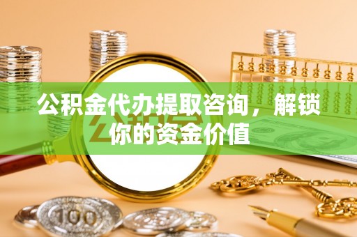 辽宁公积金代办提取咨询，解锁你的资金价值