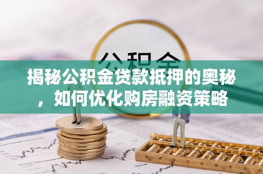 辽宁揭秘公积金贷款抵押的奥秘，如何优化购房融资策略