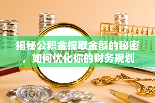 辽宁揭秘公积金提取金额的秘密，如何优化你的财务规划