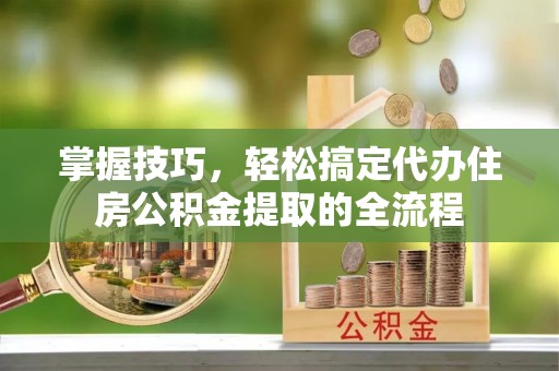 辽宁掌握技巧，轻松搞定代办住房公积金提取的全流程
