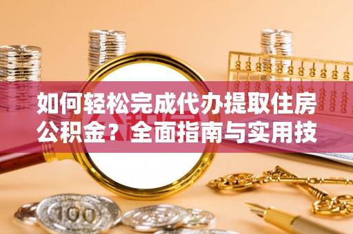 辽宁如何轻松完成代办提取住房公积金？全面指南与实用技巧