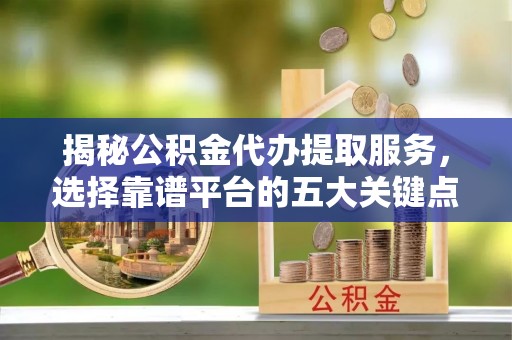 辽宁揭秘公积金代办提取服务，选择靠谱平台的五大关键点