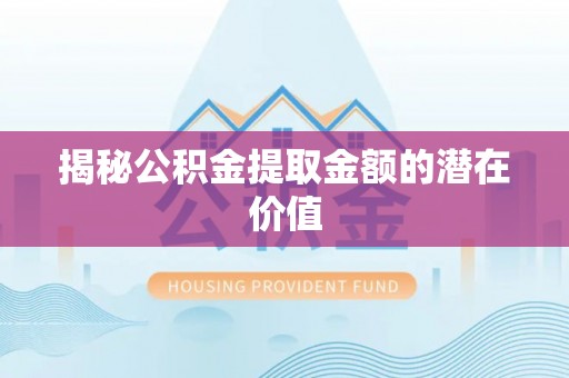 辽宁揭秘公积金提取金额的潜在价值