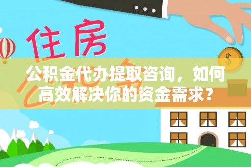 辽宁公积金代办提取咨询，如何高效解决你的资金需求？