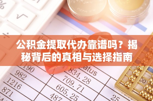 辽宁公积金提取代办靠谱吗？揭秘背后的真相与选择指南