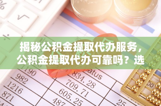 辽宁揭秘公积金提取代办服务，公积金提取代办可靠吗？选择需谨慎