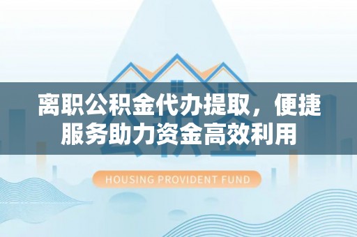 辽宁离职公积金代办提取，便捷服务助力资金高效利用