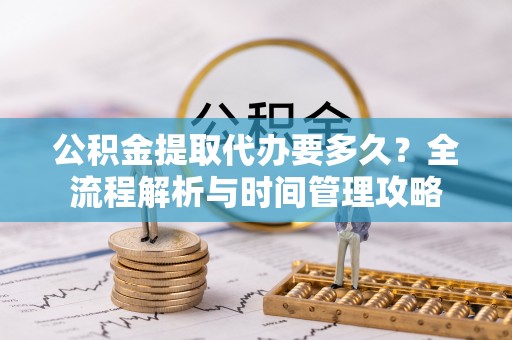 辽宁公积金提取代办要多久？全流程解析与时间管理攻略