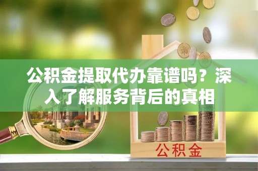 辽宁公积金提取代办靠谱吗？深入了解服务背后的真相