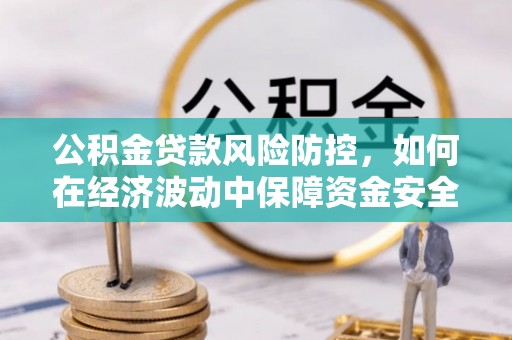 辽宁公积金贷款风险防控，如何在经济波动中保障资金安全