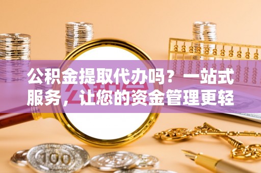 辽宁公积金提取代办吗？一站式服务，让您的资金管理更轻松