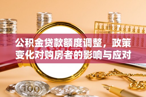 辽宁公积金贷款额度调整，政策变化对购房者的影响与应对策略