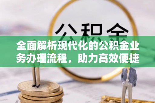 辽宁全面解析现代化的公积金业务办理流程，助力高效便捷生活