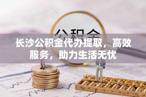 辽宁长沙公积金代办提取，高效服务，助力生活无忧
