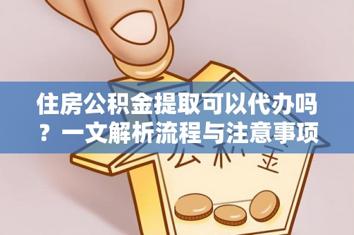 辽宁住房公积金提取可以代办吗？一文解析流程与注意事项