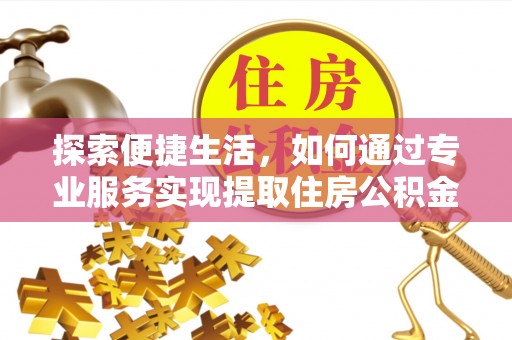 辽宁探索便捷生活，如何通过专业服务实现提取住房公积金代办
