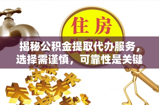 辽宁揭秘公积金提取代办服务，选择需谨慎，可靠性是关键