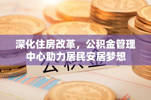 辽宁深化住房改革，公积金管理中心助力居民安居梦想