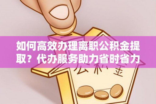 辽宁如何高效办理离职公积金提取？代办服务助力省时省力