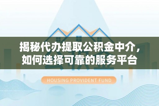 辽宁揭秘代办提取公积金中介，如何选择可靠的服务平台