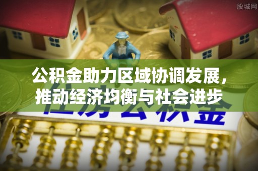辽宁公积金助力区域协调发展，推动经济均衡与社会进步