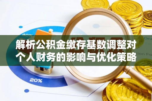辽宁解析公积金缴存基数调整对个人财务的影响与优化策略