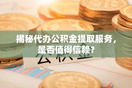 辽宁揭秘代办公积金提取服务，是否值得信赖？