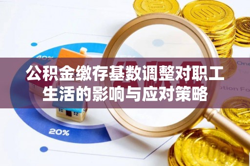 辽宁公积金缴存基数调整对职工生活的影响与应对策略