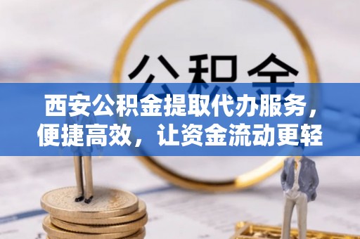 辽宁西安公积金提取代办服务，便捷高效，让资金流动更轻松