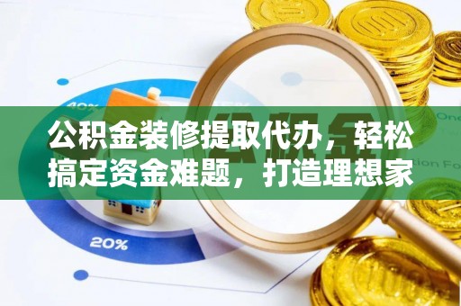 辽宁公积金装修提取代办，轻松搞定资金难题，打造理想家居
