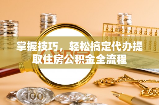 辽宁掌握技巧，轻松搞定代办提取住房公积金全流程