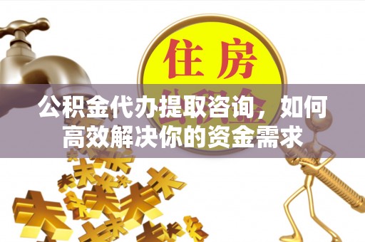 辽宁公积金代办提取咨询，如何高效解决你的资金需求