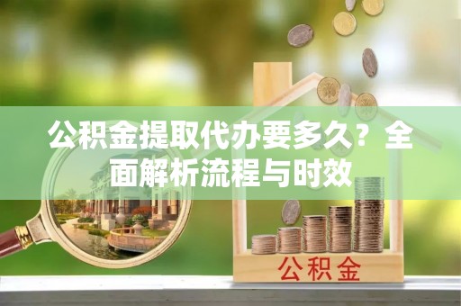 辽宁公积金提取代办要多久？全面解析流程与时效