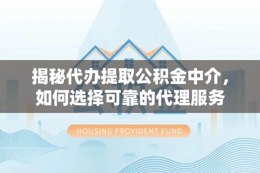 辽宁揭秘代办提取公积金中介，如何选择可靠的代理服务