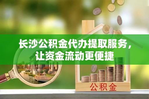 辽宁长沙公积金代办提取服务，让资金流动更便捷
