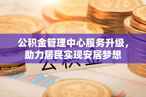 辽宁公积金管理中心服务升级，助力居民实现安居梦想