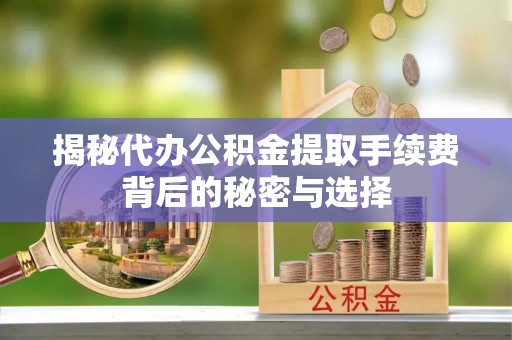 辽宁揭秘代办公积金提取手续费背后的秘密与选择