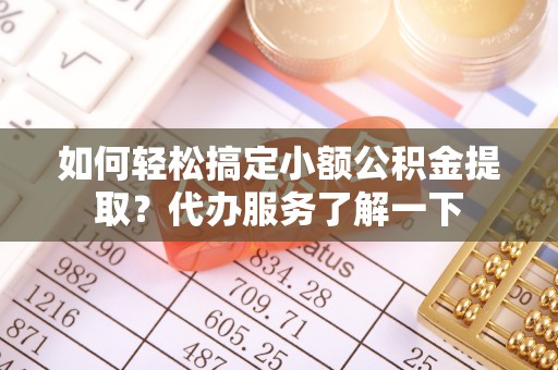 辽宁如何轻松搞定小额公积金提取？代办服务了解一下
