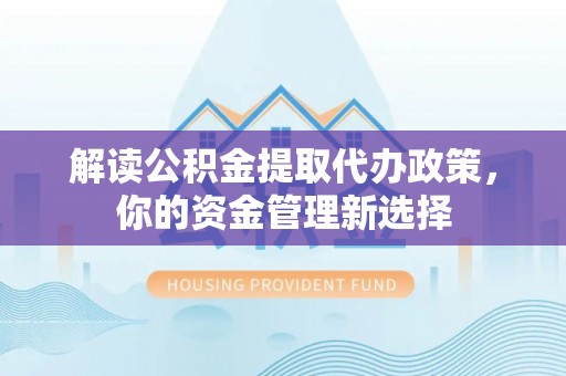 辽宁解读公积金提取代办政策，你的资金管理新选择