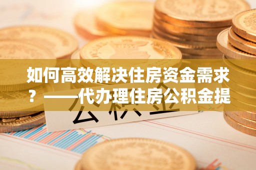 辽宁如何高效解决住房资金需求？——代办理住房公积金提取服务全解析