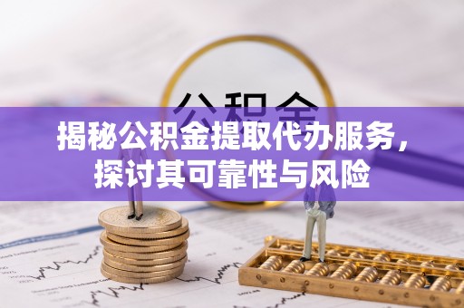 辽宁揭秘公积金提取代办服务，探讨其可靠性与风险