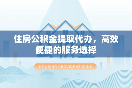 辽宁住房公积金提取代办，高效便捷的服务选择