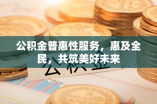 辽宁公积金普惠性服务，惠及全民，共筑美好未来