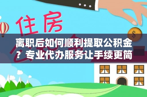 辽宁离职后如何顺利提取公积金？专业代办服务让手续更简单