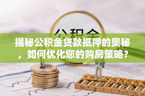辽宁揭秘公积金贷款抵押的奥秘，如何优化您的购房策略？