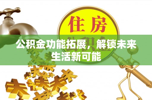 辽宁公积金功能拓展，解锁未来生活新可能