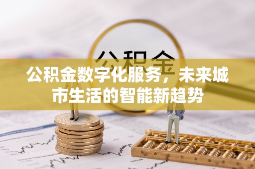 辽宁公积金数字化服务，未来城市生活的智能新趋势