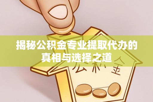 辽宁揭秘公积金专业提取代办的真相与选择之道